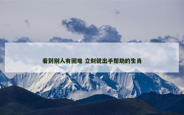 看到别人有困难 立刻就出手帮助的生肖