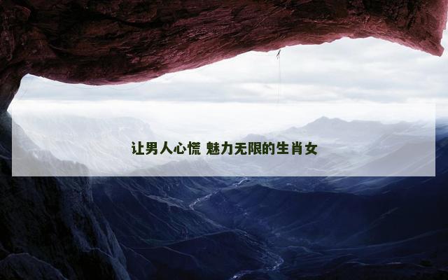 让男人心慌 魅力无限的生肖女