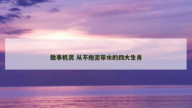 做事机灵 从不拖泥带水的四大生肖