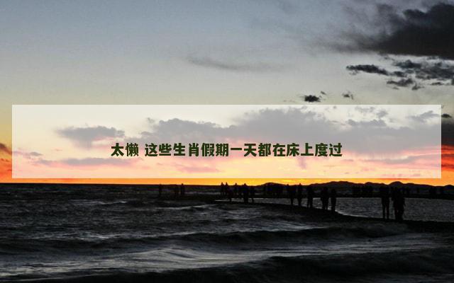 太懒 这些生肖假期一天都在床上度过