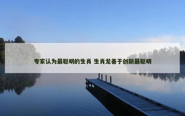 专家认为最聪明的生肖 生肖龙善于创新最聪明