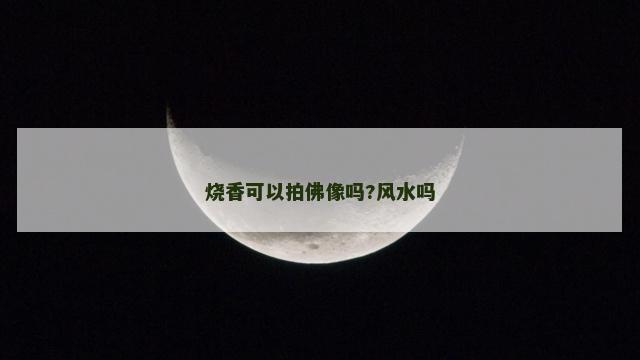 烧香可以拍佛像吗?风水吗