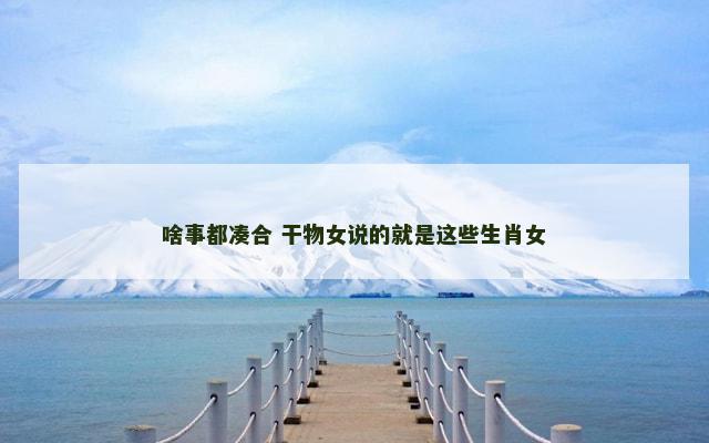 啥事都凑合 干物女说的就是这些生肖女