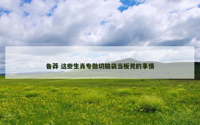 鲁莽 这些生肖专做切脑袋当板凳的事情