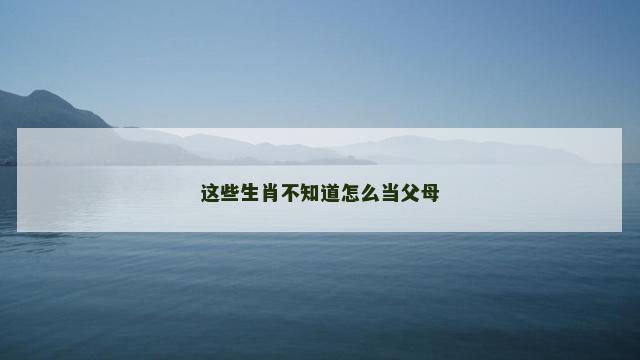 这些生肖不知道怎么当父母