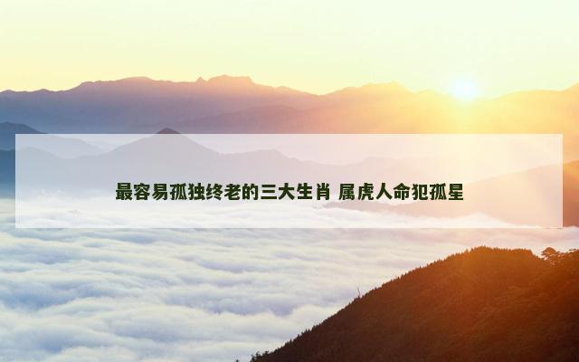 最容易孤独终老的三大生肖 属虎人命犯孤星