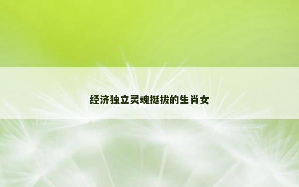 经济独立灵魂挺拔的生肖女