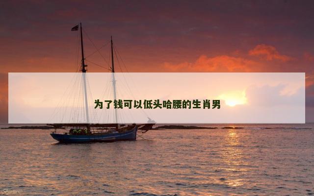 为了钱可以低头哈腰的生肖男