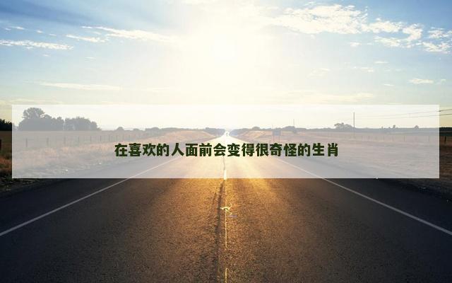 在喜欢的人面前会变得很奇怪的生肖