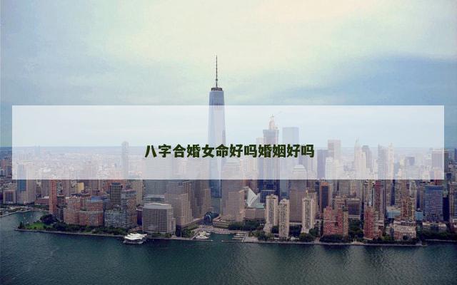 八字合婚女命好吗婚姻好吗