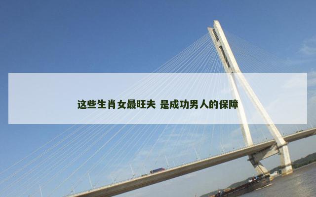 这些生肖女最旺夫 是成功男人的保障