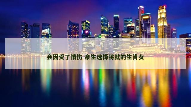 会因受了情伤 余生选择将就的生肖女