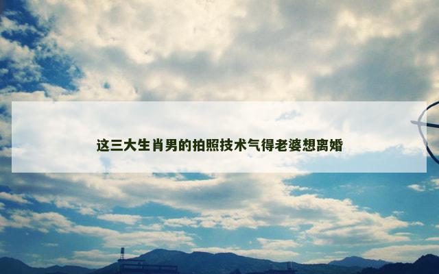 这三大生肖男的拍照技术气得老婆想离婚