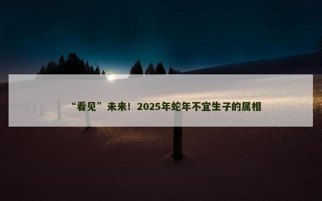 “看见”未来！2025年蛇年不宜生子的属相