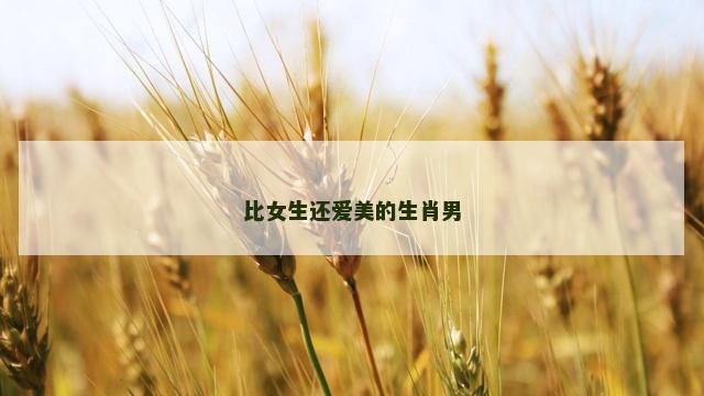 比女生还爱美的生肖男