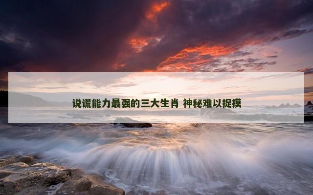 说谎能力最强的三大生肖 神秘难以捉摸