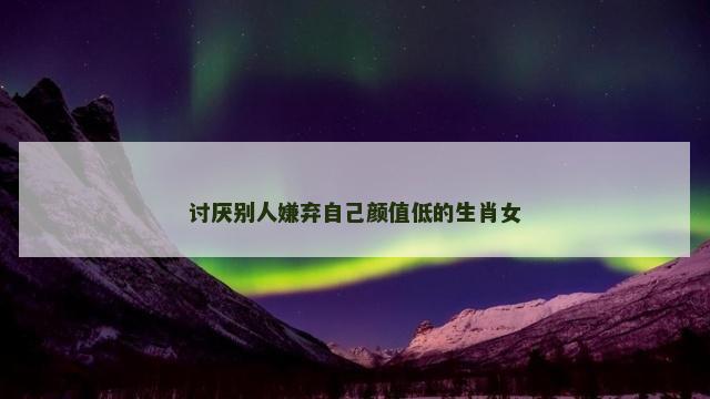 讨厌别人嫌弃自己颜值低的生肖女
