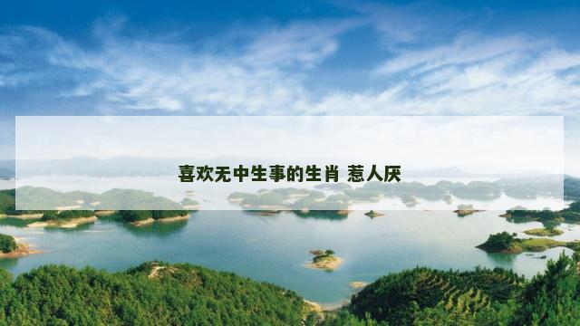 喜欢无中生事的生肖 惹人厌