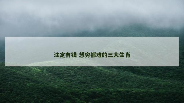注定有钱 想穷都难的三大生肖