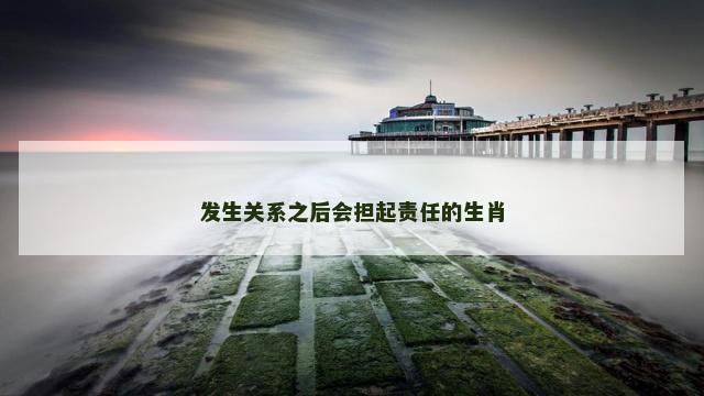 发生关系之后会担起责任的生肖