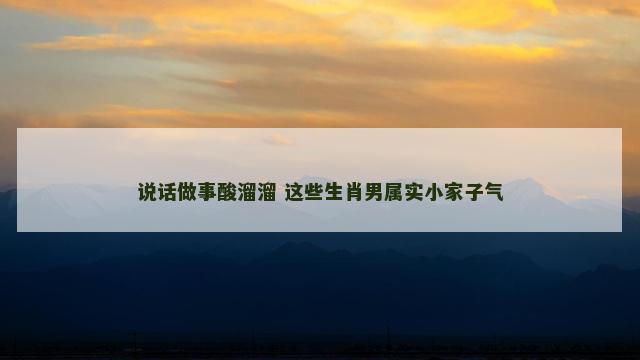 说话做事酸溜溜 这些生肖男属实小家子气