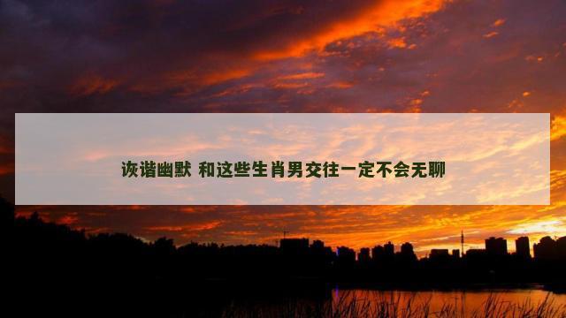 诙谐幽默 和这些生肖男交往一定不会无聊