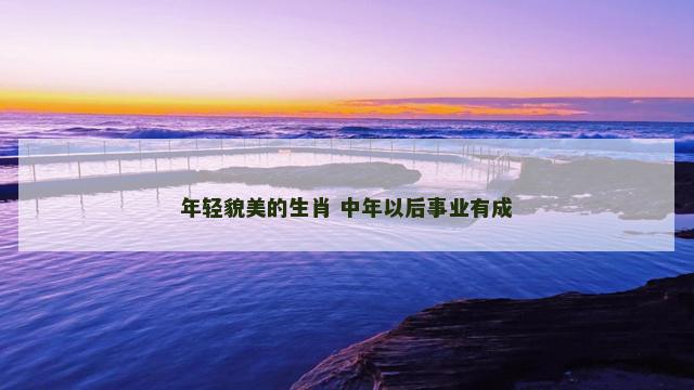 年轻貌美的生肖 中年以后事业有成