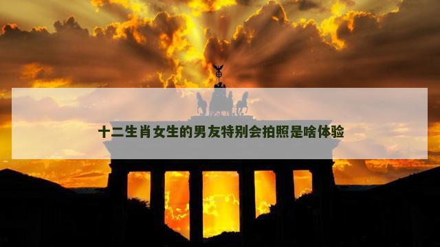 十二生肖女生的男友特别会拍照是啥体验