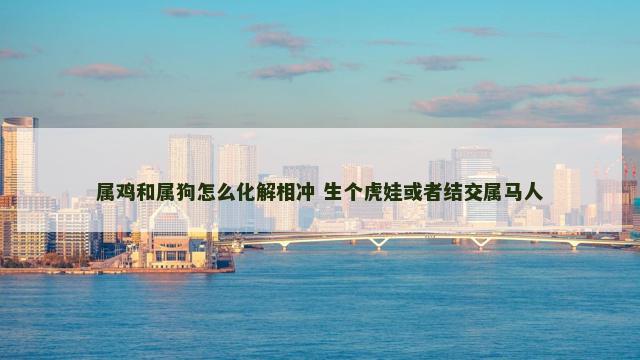 属鸡和属狗怎么化解相冲 生个虎娃或者结交属马人