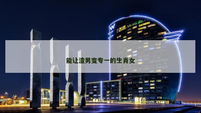 能让渣男变专一的生肖女