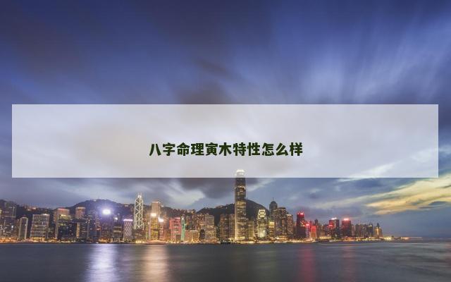 八字命理寅木特性怎么样