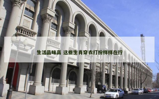生活品味高 这些生肖穿衣打扮样样在行