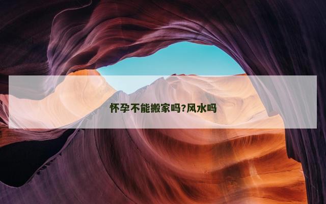怀孕不能搬家吗?风水吗
