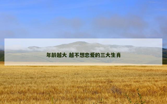 年龄越大 越不想恋爱的三大生肖