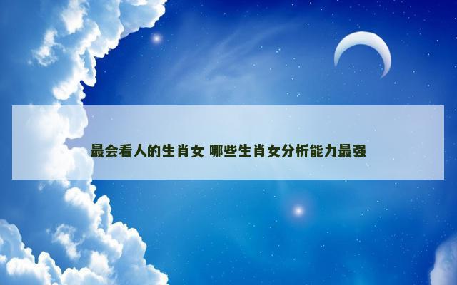 最会看人的生肖女 哪些生肖女分析能力最强