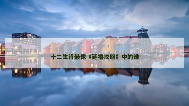 十二生肖最像《延禧攻略》中的谁