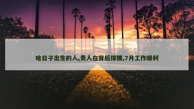 啥日子出生的人,贵人在背后撑腰,7月工作顺利