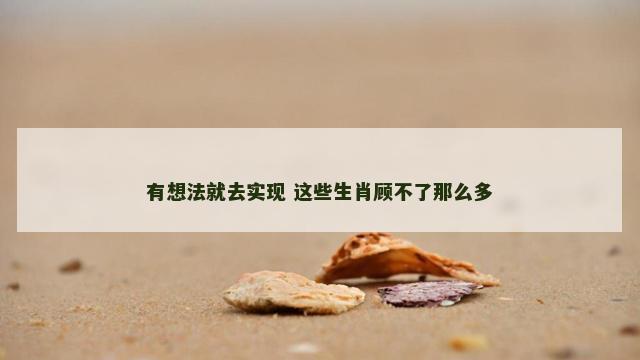 有想法就去实现 这些生肖顾不了那么多
