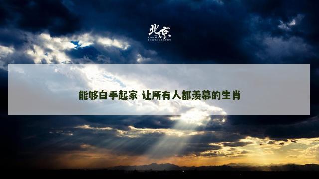 能够白手起家 让所有人都羡慕的生肖