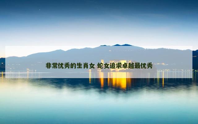 非常优秀的生肖女 蛇女追求卓越最优秀