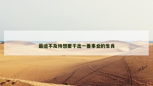 最迫不及待想要干出一番事业的生肖