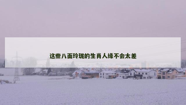 这些八面玲珑的生肖人缘不会太差
