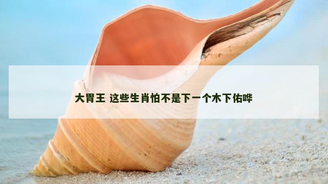 大胃王 这些生肖怕不是下一个木下佑哗