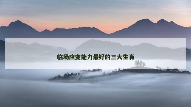 临场应变能力最好的三大生肖