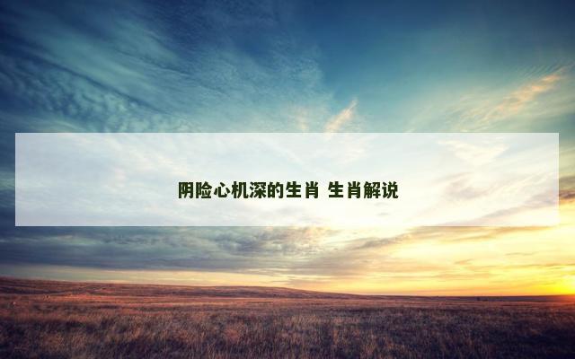 阴险心机深的生肖 生肖解说