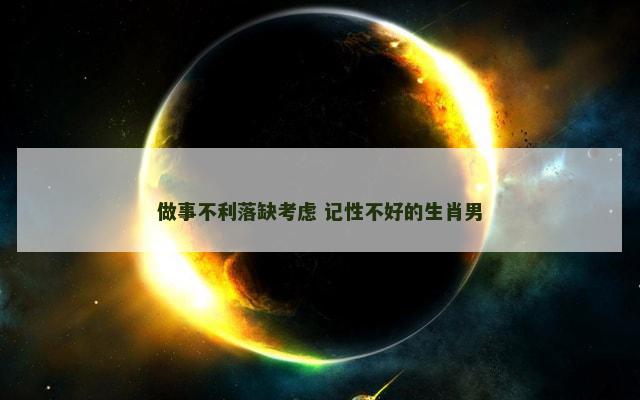 做事不利落缺考虑 记性不好的生肖男