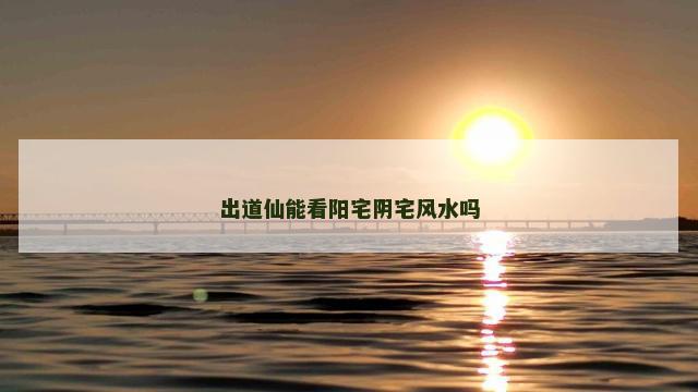 出道仙能看阳宅阴宅风水吗