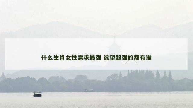 什么生肖女性需求最强 欲望超强的都有谁