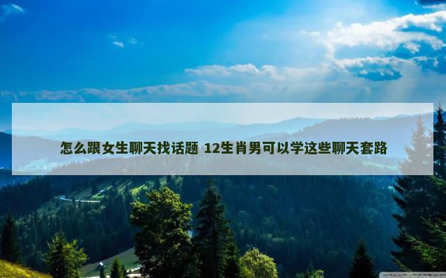 怎么跟女生聊天找话题 12生肖男可以学这些聊天套路