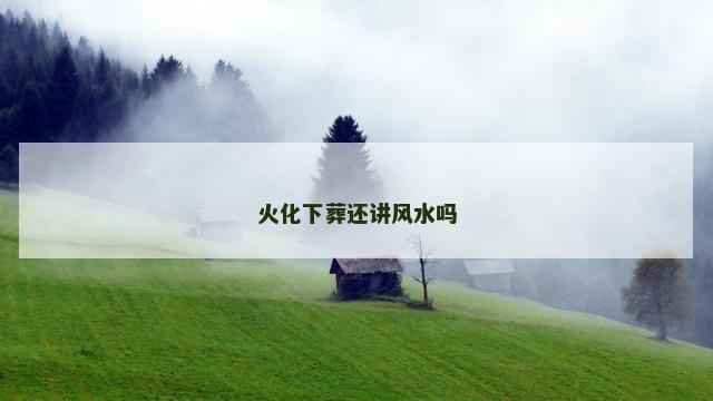 火化下葬还讲风水吗
